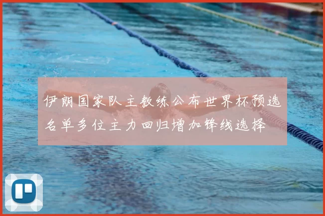 伊朗国家队主教练公布世界杯预选名单多位主力回归增加锋线选择