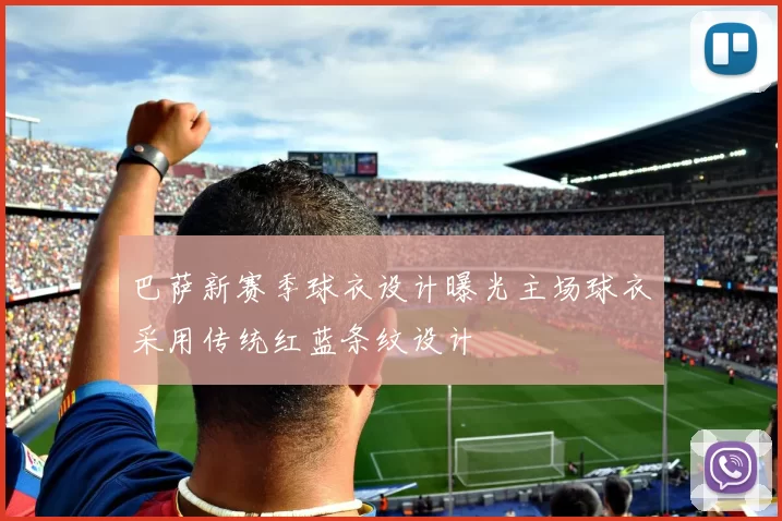巴萨新赛季球衣设计曝光主场球衣采用传统红蓝条纹设计