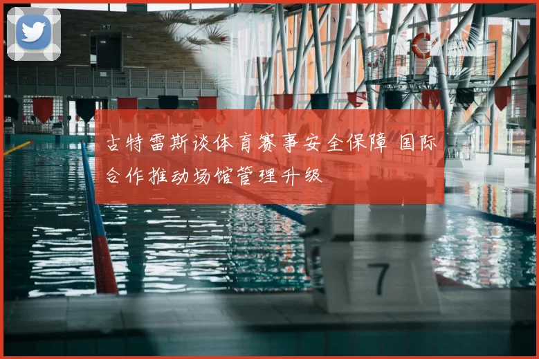 古特雷斯谈体育赛事安全保障 国际合作推动场馆管理升级