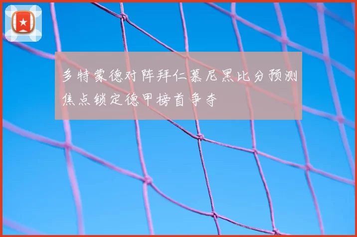 多特蒙德对阵拜仁慕尼黑比分预测焦点锁定德甲榜首争夺