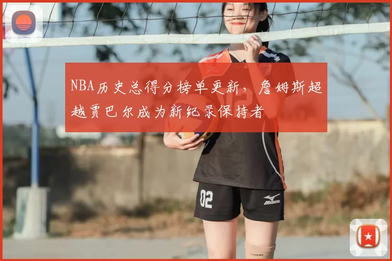 NBA历史总得分榜单更新,詹姆斯超越贾巴尔成为新纪录保持者