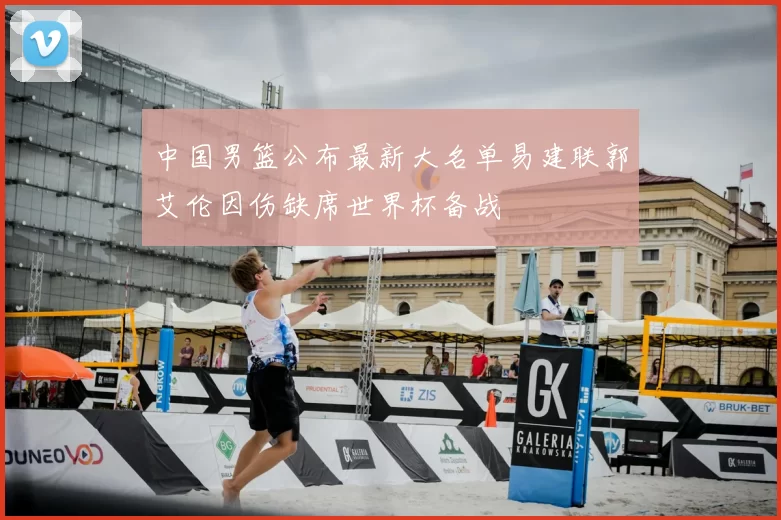 中国男篮公布最新大名单易建联郭艾伦因伤缺席世界杯备战