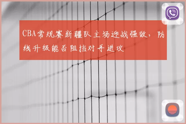 CBA常规赛新疆队主场迎战强敌，防线升级能否阻挡对手进攻