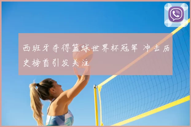 西班牙夺得篮球世界杯冠军 冲击历史榜首引发关注