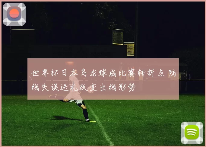 世界杯日本乌龙球成比赛转折点 防线失误送礼改变出线形势