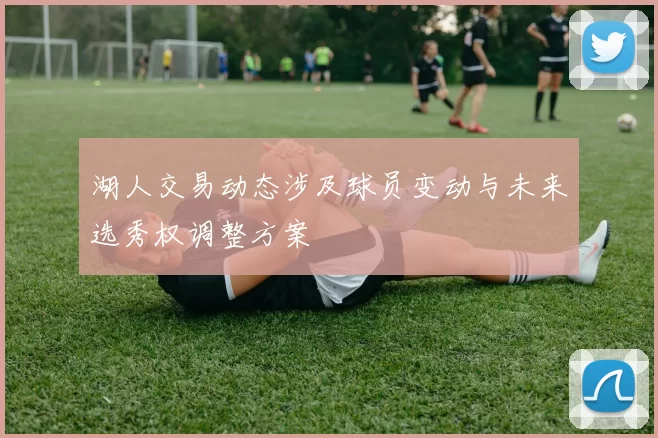 湖人交易动态涉及球员变动与未来选秀权调整方案