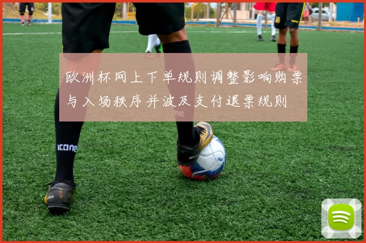 欧洲杯网上下单规则调整影响购票与入场秩序并波及支付退票规则