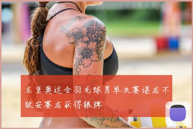 东京奥运会羽毛球男单决赛谌龙不敌安赛龙获得银牌