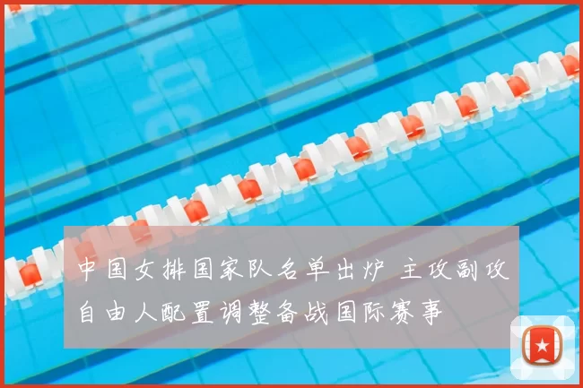 中国女排国家队名单出炉 主攻副攻自由人配置调整备战国际赛事