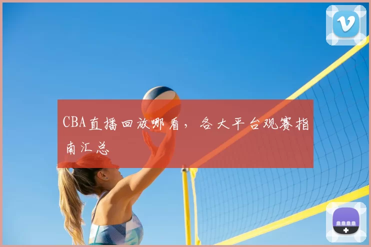 CBA直播回放哪看,各大平台观赛指南汇总