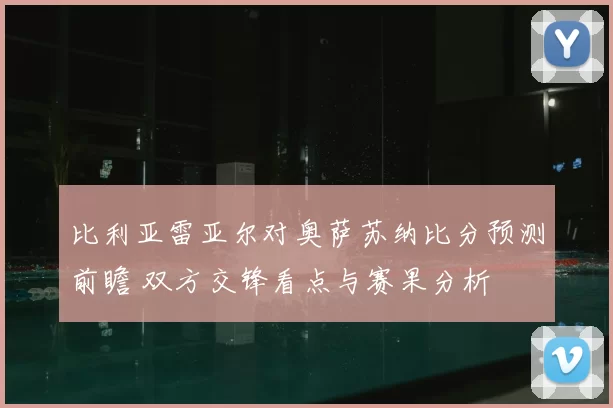 比利亚雷亚尔对奥萨苏纳比分预测前瞻 双方交锋看点与赛果分析
