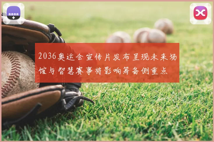 2036奥运会宣传片发布呈现未来场馆与智慧赛事将影响筹备侧重点