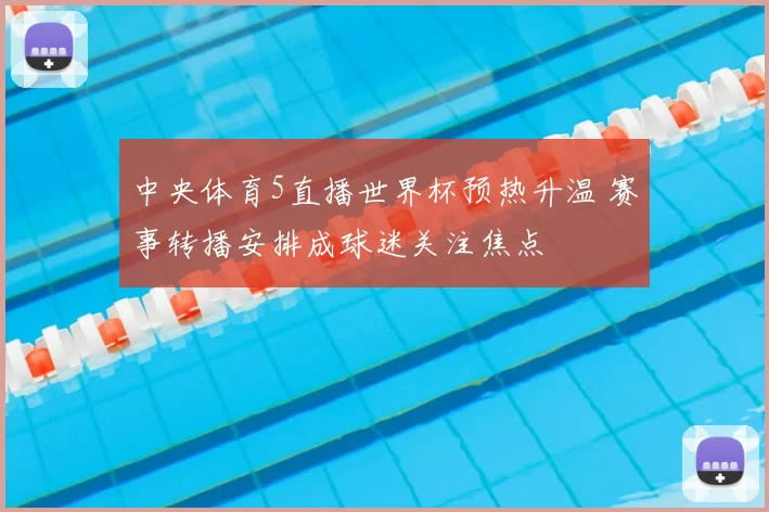 中央体育5直播世界杯预热升温 赛事转播安排成球迷关注焦点