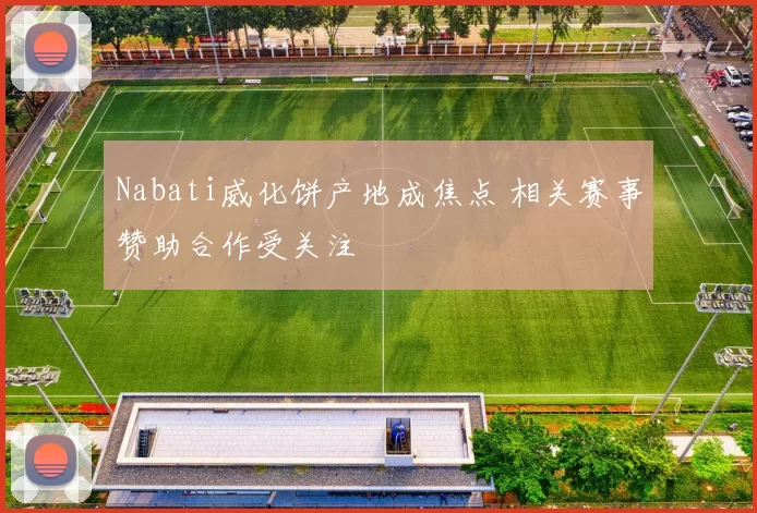 Nabati威化饼产地成焦点 相关赛事赞助合作受关注