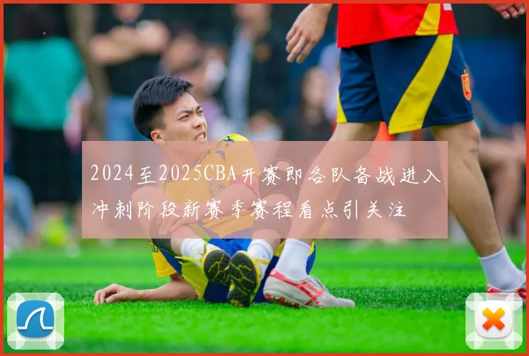 2024至2025CBA开赛即各队备战进入冲刺阶段新赛季赛程看点引关注