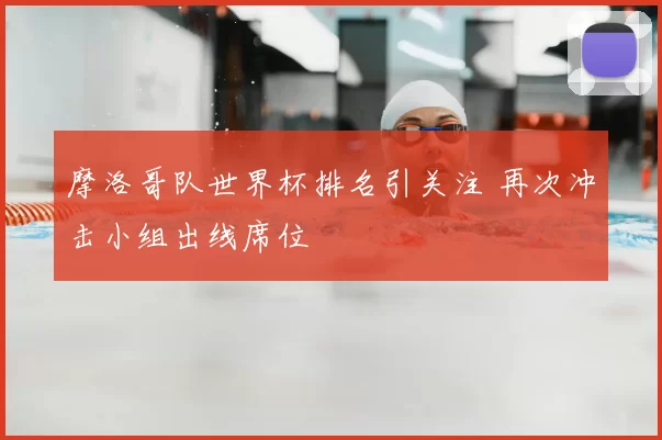 摩洛哥队世界杯排名引关注 再次冲击小组出线席位