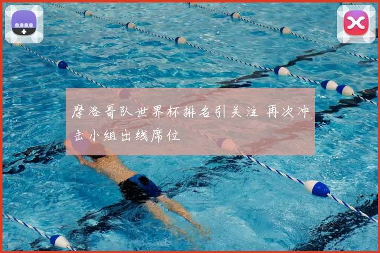 摩洛哥队世界杯排名引关注 再次冲击小组出线席位