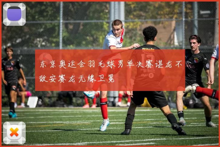 东京奥运会羽毛球男单决赛谌龙不敌安赛龙无缘卫冕
