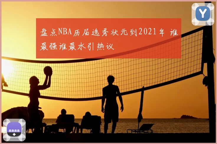 盘点NBA历届选秀状元到2021年 谁最强谁最水引热议