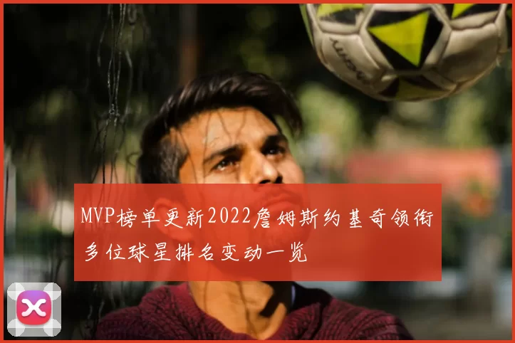 MVP榜单更新2022詹姆斯约基奇领衔多位球星排名变动一览