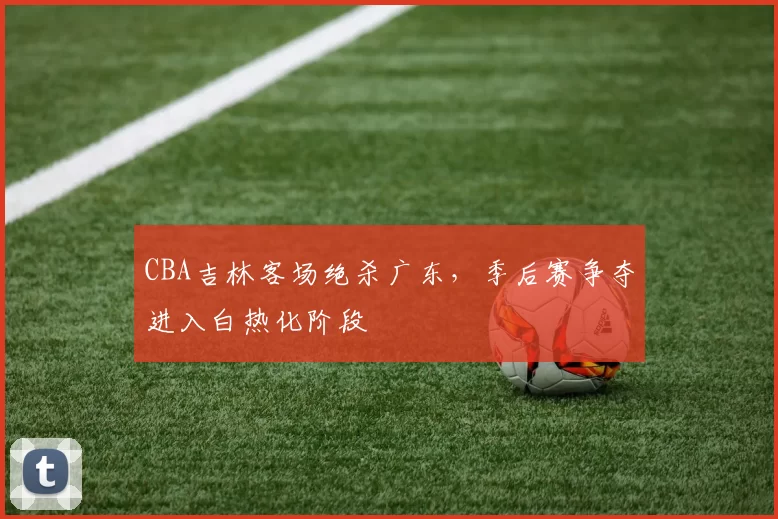 CBA吉林客场绝杀广东,季后赛争夺进入白热化阶段