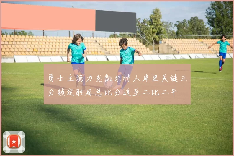 勇士主场力克凯尔特人库里关键三分锁定胜局总比分追至二比二平