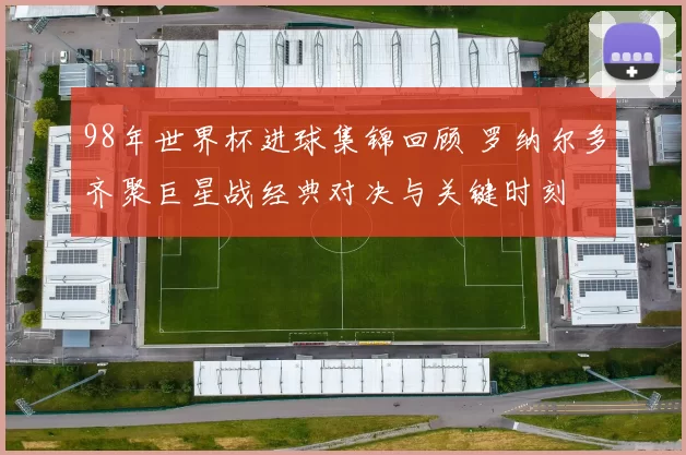 98年世界杯进球集锦回顾 罗纳尔多齐聚巨星战经典对决与关键时刻