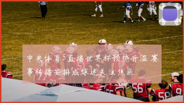 中央体育5直播世界杯预热升温 赛事转播安排成球迷关注焦点
