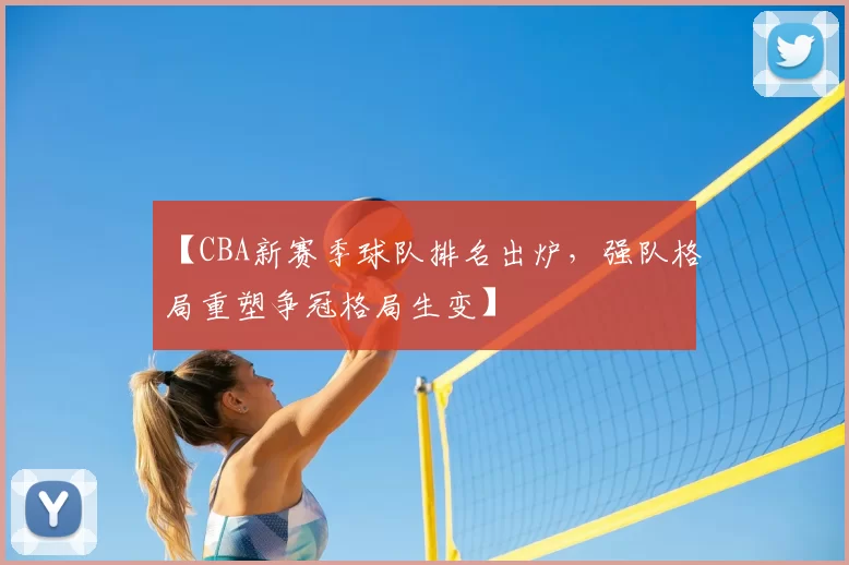 【CBA新赛季球队排名出炉，强队格局重塑争冠格局生变】