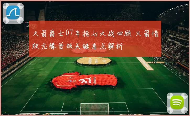 火箭爵士07年抢七大战回顾 火箭惜败无缘晋级关键看点解析