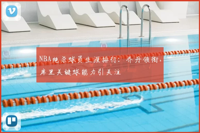 NBA绝杀球员生涯排行：乔丹领衔，库里关键球能力引关注