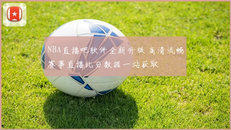 NBA直播吧软件全新升级 高清流畅赛事直播比分数据一站获取