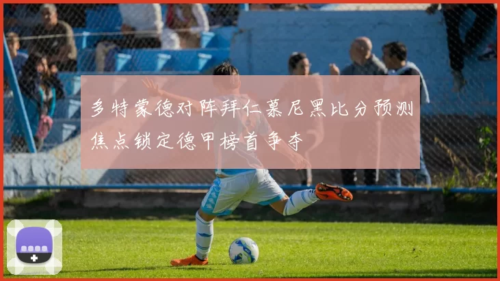 多特蒙德对阵拜仁慕尼黑比分预测焦点锁定德甲榜首争夺
