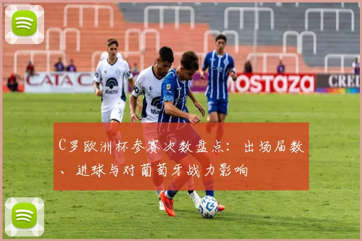 C罗欧洲杯参赛次数盘点：出场届数、进球与对葡萄牙战力影响