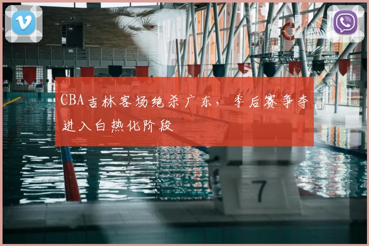 CBA吉林客场绝杀广东,季后赛争夺进入白热化阶段