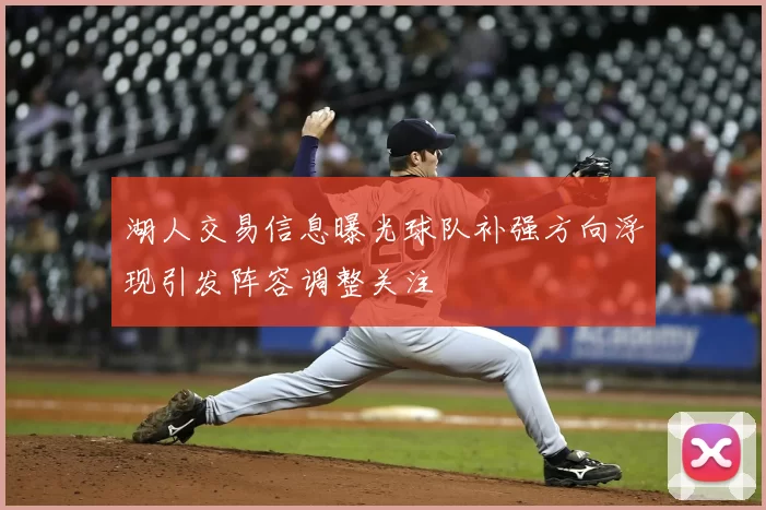 湖人交易信息曝光球队补强方向浮现引发阵容调整关注