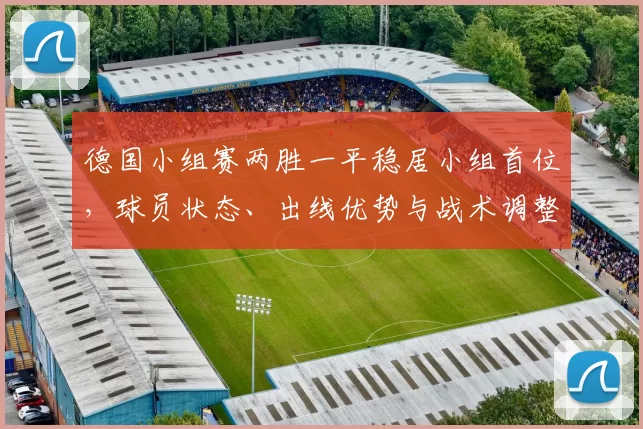 德国小组赛两胜一平稳居小组首位，球员状态、出线优势与战术调整看点