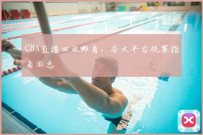 CBA直播回放哪看,各大平台观赛指南汇总