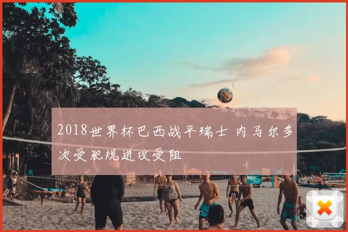 2018世界杯巴西战平瑞士 内马尔多次受犯规进攻受阻