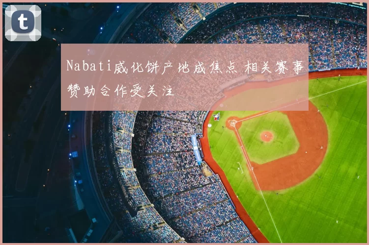 Nabati威化饼产地成焦点 相关赛事赞助合作受关注