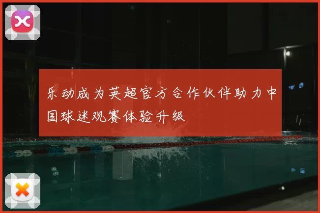 乐动成为英超官方合作伙伴助力中国球迷观赛体验升级