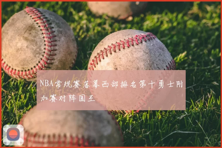 NBA常规赛落幕西部排名第十勇士附加赛对阵国王