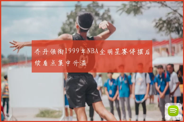 乔丹领衔1999年NBA全明星赛停摆后续看点集中升温