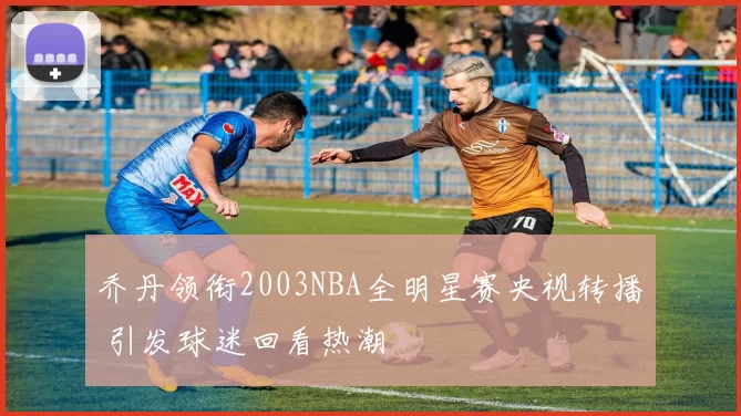 乔丹领衔2003NBA全明星赛央视转播 引发球迷回看热潮