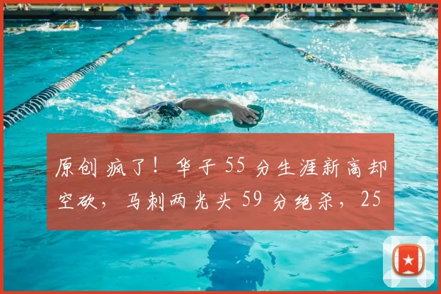 原创 疯了！华子 55 分生涯新高却空砍，马刺两光头 59 分绝杀，25 分大逆转泡汤！