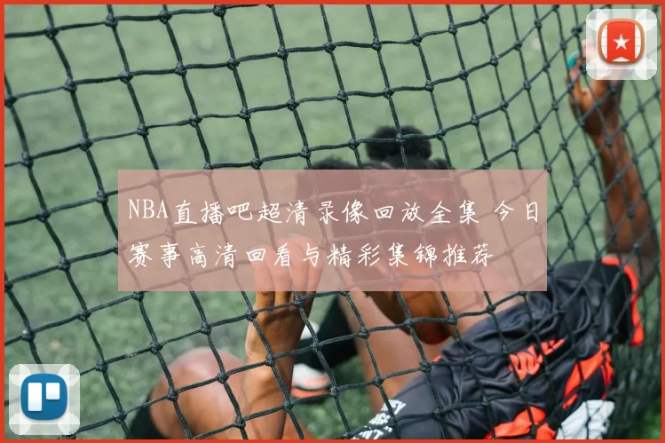 NBA直播吧超清录像回放全集 今日赛事高清回看与精彩集锦推荐