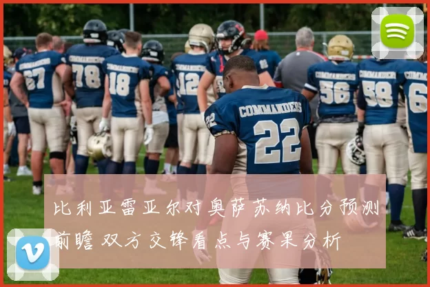 比利亚雷亚尔对奥萨苏纳比分预测前瞻 双方交锋看点与赛果分析