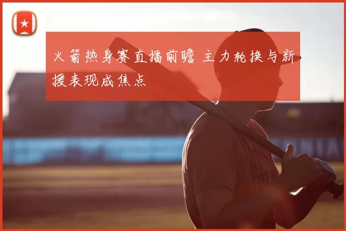 火箭热身赛直播前瞻 主力轮换与新援表现成焦点