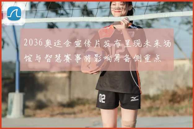 2036奥运会宣传片发布呈现未来场馆与智慧赛事将影响筹备侧重点