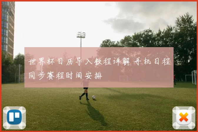 世界杯日历导入教程详解 手机日程同步赛程时间安排